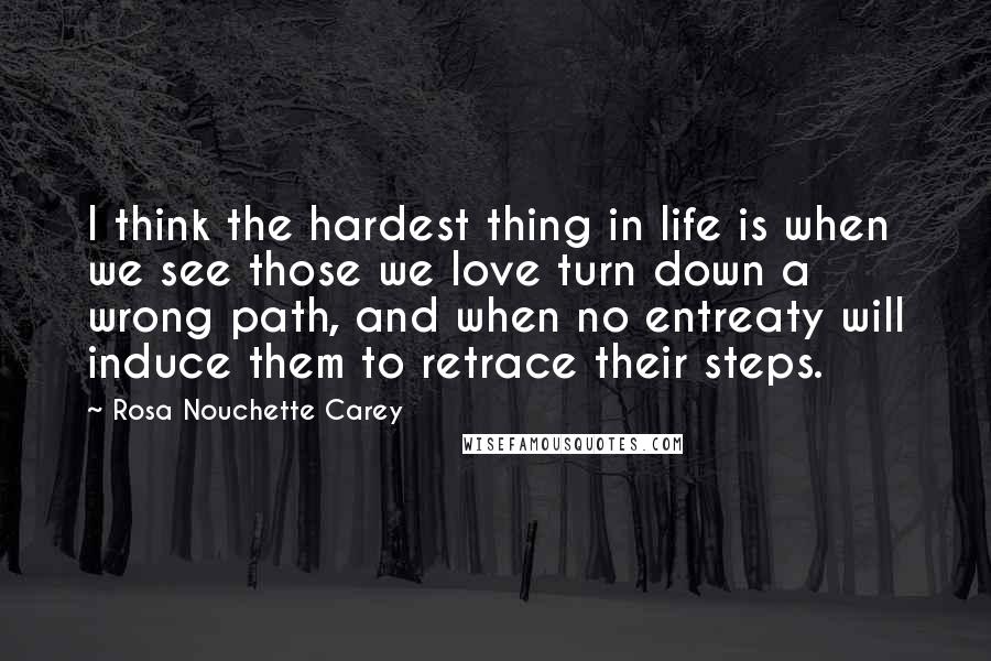 Rosa Nouchette Carey Quotes: I think the hardest thing in life is when we see those we love turn down a wrong path, and when no entreaty will induce them to retrace their steps.