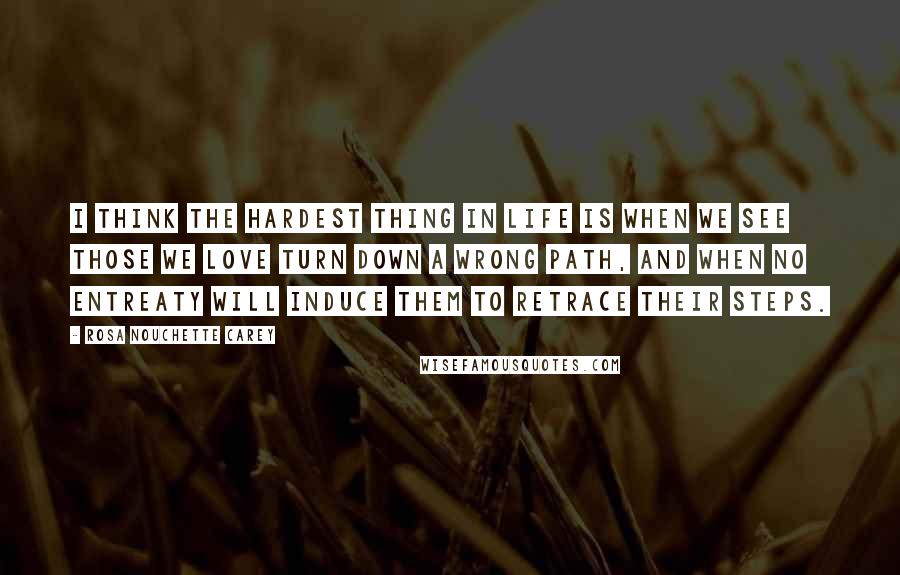 Rosa Nouchette Carey Quotes: I think the hardest thing in life is when we see those we love turn down a wrong path, and when no entreaty will induce them to retrace their steps.