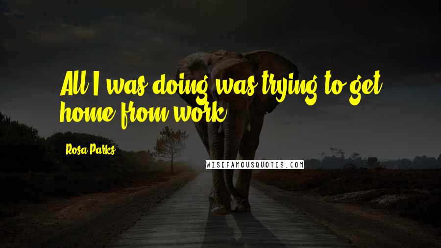 Rosa Parks Quotes: All I was doing was trying to get home from work.