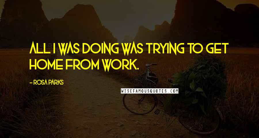 Rosa Parks Quotes: All I was doing was trying to get home from work.