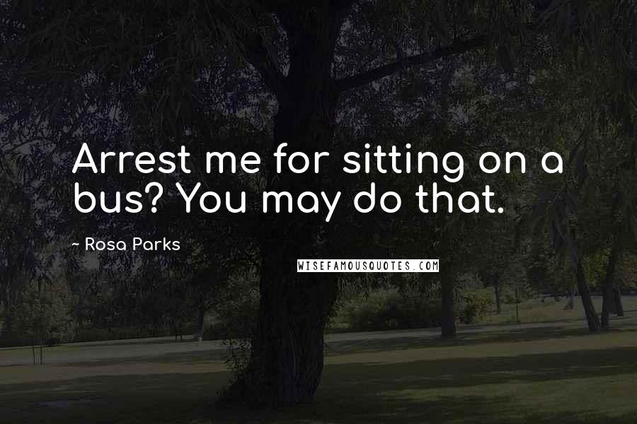 Rosa Parks Quotes: Arrest me for sitting on a bus? You may do that.