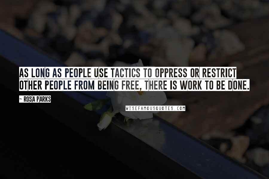 Rosa Parks Quotes: As long as people use tactics to oppress or restrict other people from being free, there is work to be done.