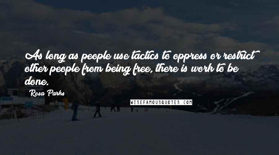 Rosa Parks Quotes: As long as people use tactics to oppress or restrict other people from being free, there is work to be done.