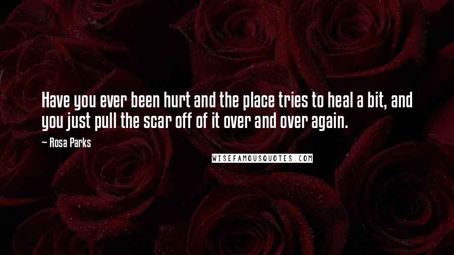Rosa Parks Quotes: Have you ever been hurt and the place tries to heal a bit, and you just pull the scar off of it over and over again.