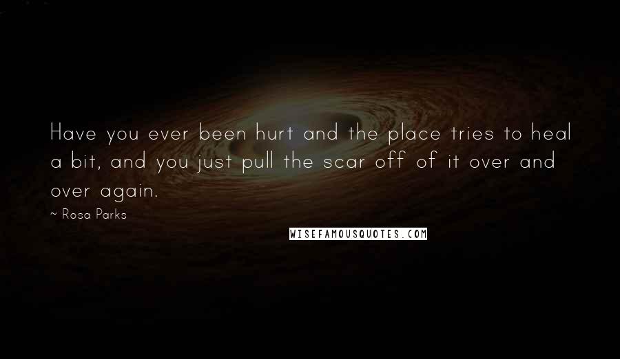 Rosa Parks Quotes: Have you ever been hurt and the place tries to heal a bit, and you just pull the scar off of it over and over again.