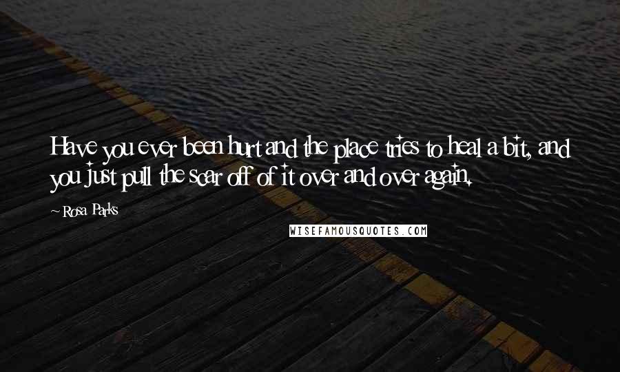 Rosa Parks Quotes: Have you ever been hurt and the place tries to heal a bit, and you just pull the scar off of it over and over again.