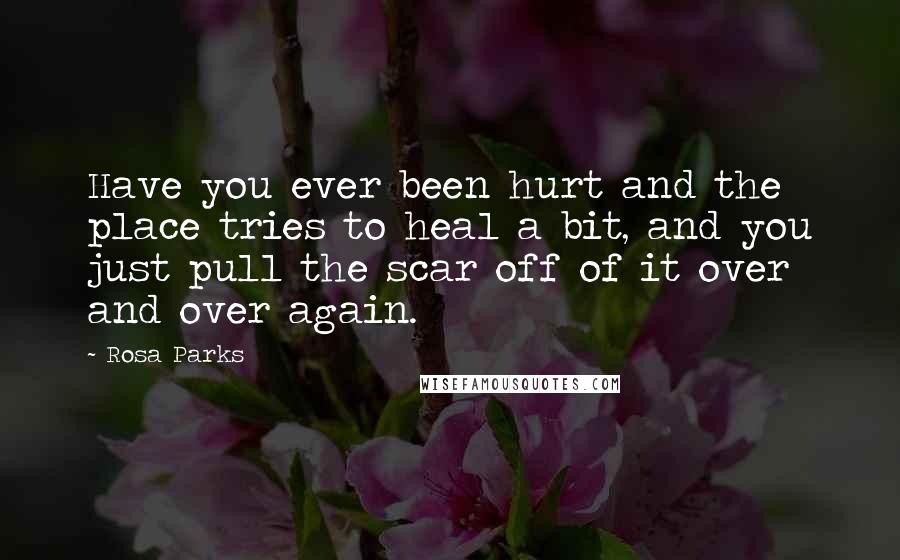 Rosa Parks Quotes: Have you ever been hurt and the place tries to heal a bit, and you just pull the scar off of it over and over again.