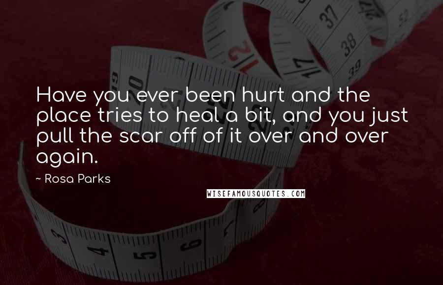 Rosa Parks Quotes: Have you ever been hurt and the place tries to heal a bit, and you just pull the scar off of it over and over again.