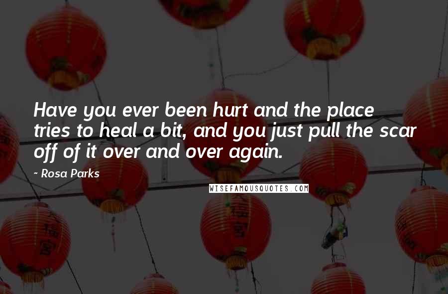 Rosa Parks Quotes: Have you ever been hurt and the place tries to heal a bit, and you just pull the scar off of it over and over again.