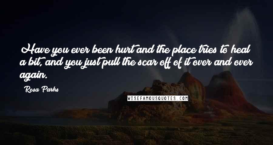 Rosa Parks Quotes: Have you ever been hurt and the place tries to heal a bit, and you just pull the scar off of it over and over again.