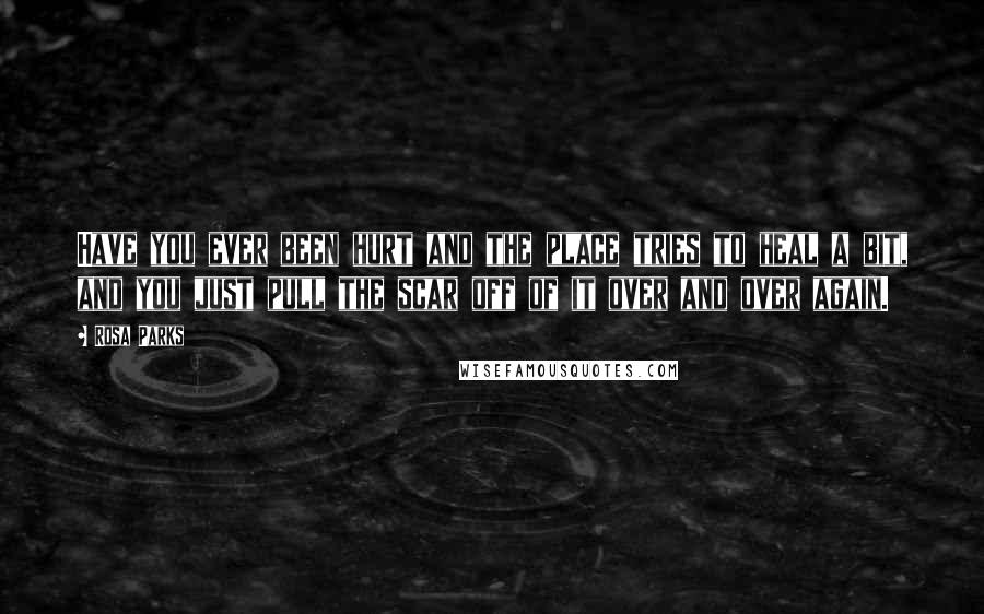 Rosa Parks Quotes: Have you ever been hurt and the place tries to heal a bit, and you just pull the scar off of it over and over again.