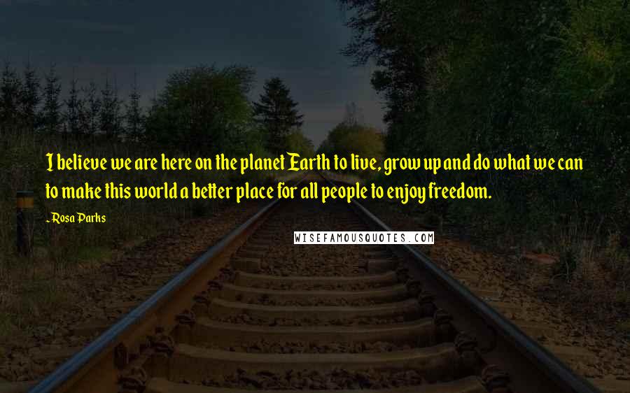 Rosa Parks Quotes: I believe we are here on the planet Earth to live, grow up and do what we can to make this world a better place for all people to enjoy freedom.