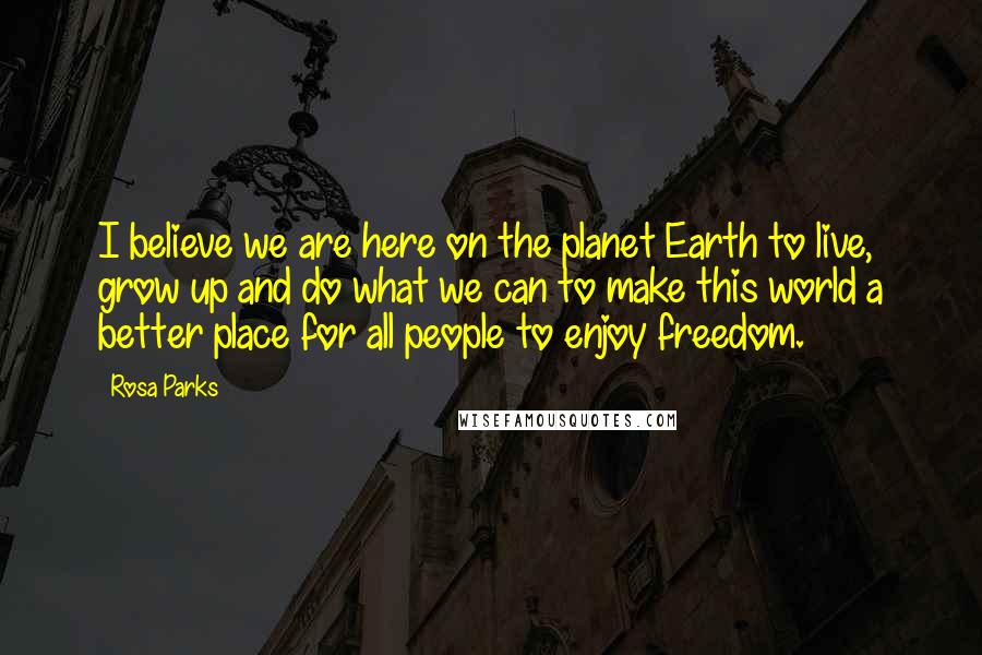 Rosa Parks Quotes: I believe we are here on the planet Earth to live, grow up and do what we can to make this world a better place for all people to enjoy freedom.