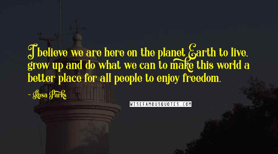 Rosa Parks Quotes: I believe we are here on the planet Earth to live, grow up and do what we can to make this world a better place for all people to enjoy freedom.