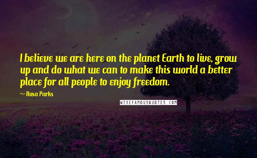 Rosa Parks Quotes: I believe we are here on the planet Earth to live, grow up and do what we can to make this world a better place for all people to enjoy freedom.