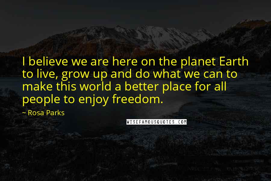 Rosa Parks Quotes: I believe we are here on the planet Earth to live, grow up and do what we can to make this world a better place for all people to enjoy freedom.