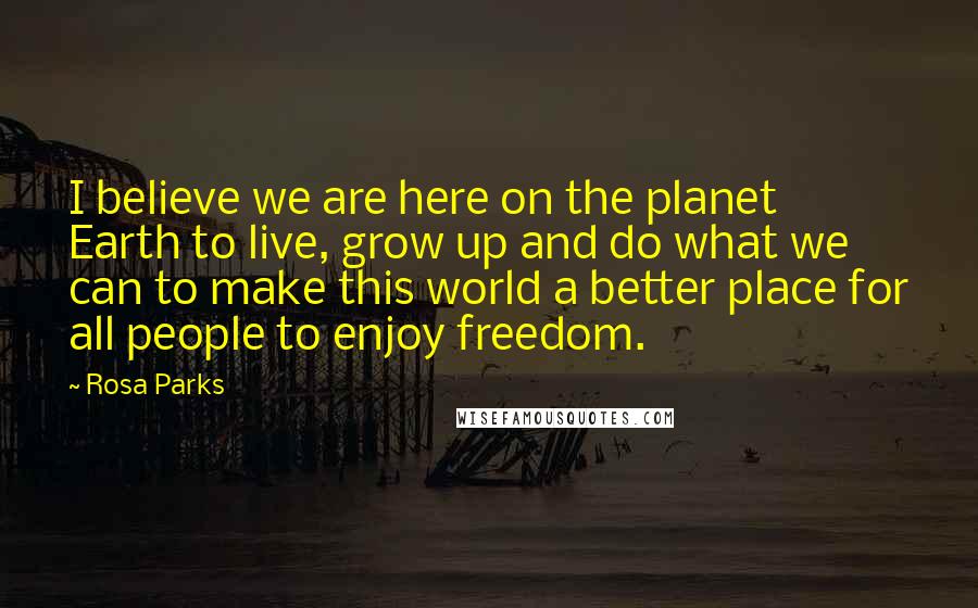 Rosa Parks Quotes: I believe we are here on the planet Earth to live, grow up and do what we can to make this world a better place for all people to enjoy freedom.