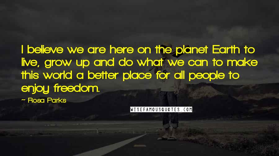 Rosa Parks Quotes: I believe we are here on the planet Earth to live, grow up and do what we can to make this world a better place for all people to enjoy freedom.