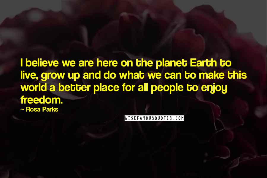 Rosa Parks Quotes: I believe we are here on the planet Earth to live, grow up and do what we can to make this world a better place for all people to enjoy freedom.