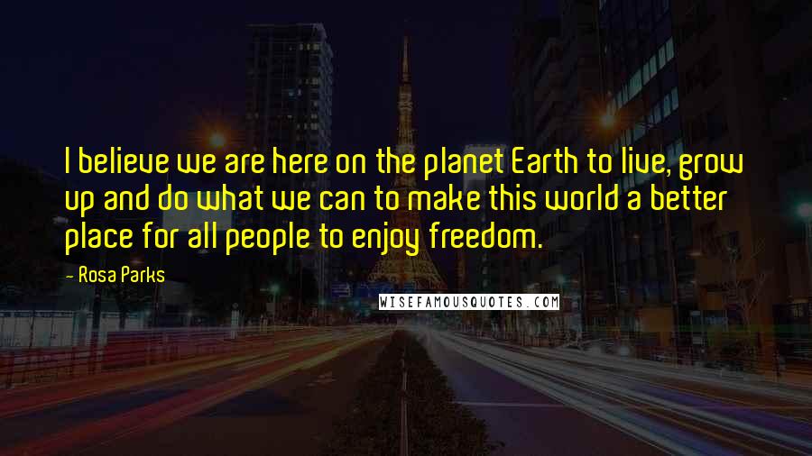 Rosa Parks Quotes: I believe we are here on the planet Earth to live, grow up and do what we can to make this world a better place for all people to enjoy freedom.