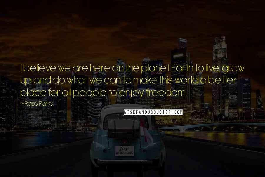 Rosa Parks Quotes: I believe we are here on the planet Earth to live, grow up and do what we can to make this world a better place for all people to enjoy freedom.