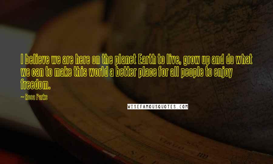 Rosa Parks Quotes: I believe we are here on the planet Earth to live, grow up and do what we can to make this world a better place for all people to enjoy freedom.