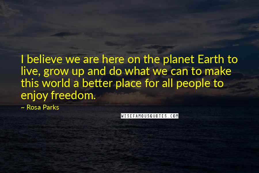 Rosa Parks Quotes: I believe we are here on the planet Earth to live, grow up and do what we can to make this world a better place for all people to enjoy freedom.