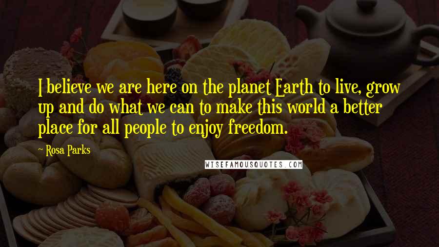 Rosa Parks Quotes: I believe we are here on the planet Earth to live, grow up and do what we can to make this world a better place for all people to enjoy freedom.