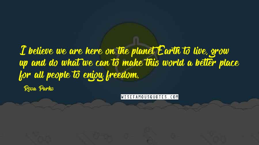 Rosa Parks Quotes: I believe we are here on the planet Earth to live, grow up and do what we can to make this world a better place for all people to enjoy freedom.