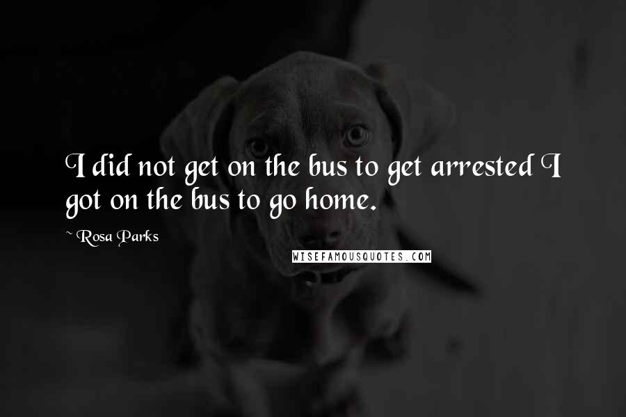 Rosa Parks Quotes: I did not get on the bus to get arrested I got on the bus to go home.
