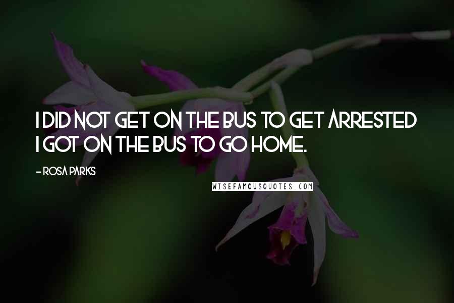 Rosa Parks Quotes: I did not get on the bus to get arrested I got on the bus to go home.
