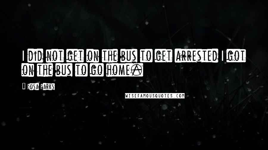 Rosa Parks Quotes: I did not get on the bus to get arrested I got on the bus to go home.