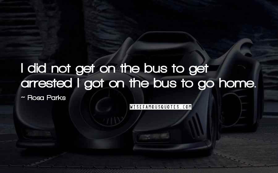 Rosa Parks Quotes: I did not get on the bus to get arrested I got on the bus to go home.