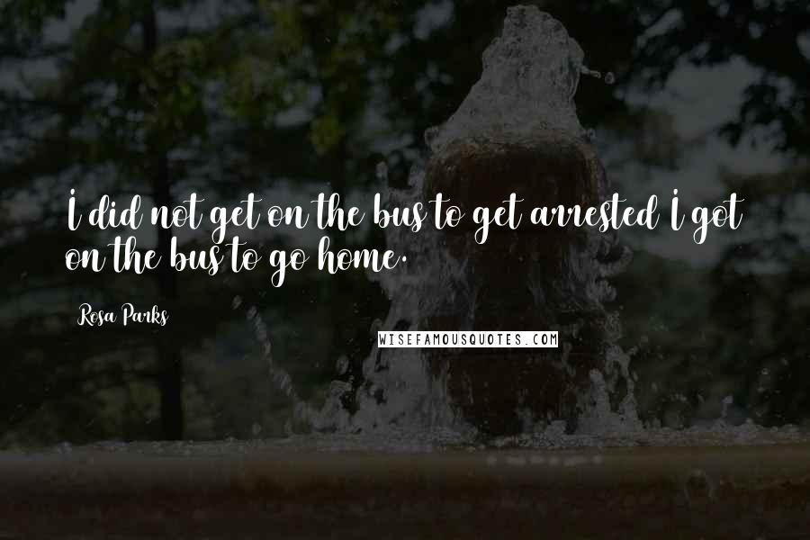Rosa Parks Quotes: I did not get on the bus to get arrested I got on the bus to go home.