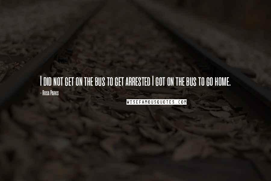 Rosa Parks Quotes: I did not get on the bus to get arrested I got on the bus to go home.