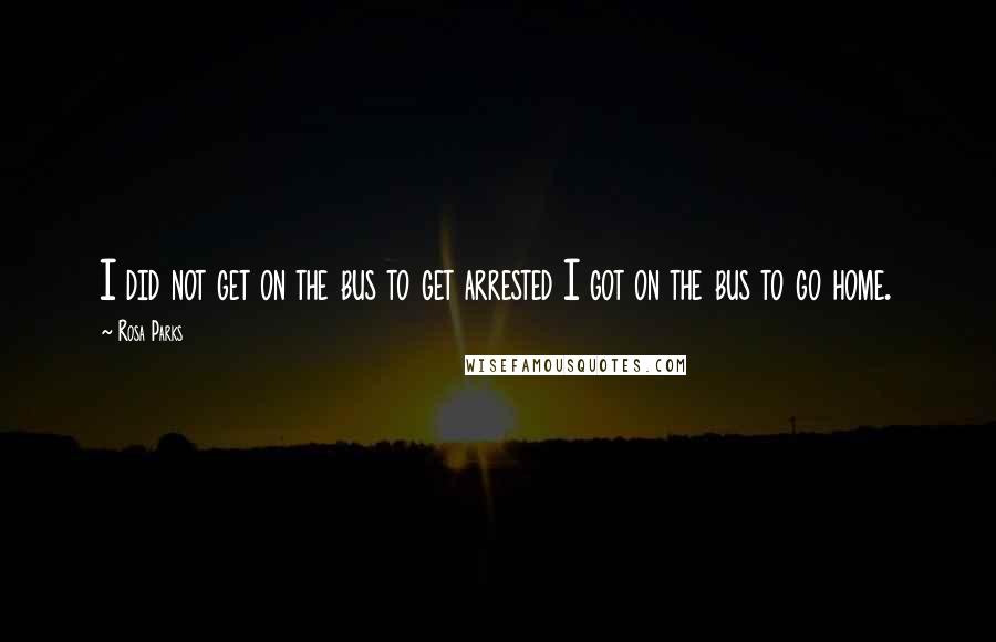 Rosa Parks Quotes: I did not get on the bus to get arrested I got on the bus to go home.