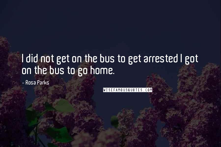 Rosa Parks Quotes: I did not get on the bus to get arrested I got on the bus to go home.