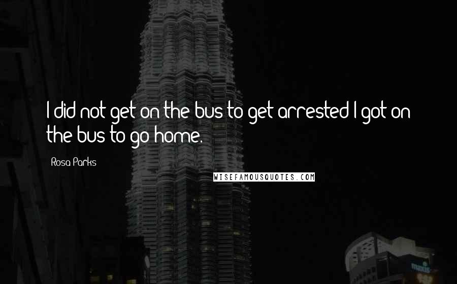 Rosa Parks Quotes: I did not get on the bus to get arrested I got on the bus to go home.