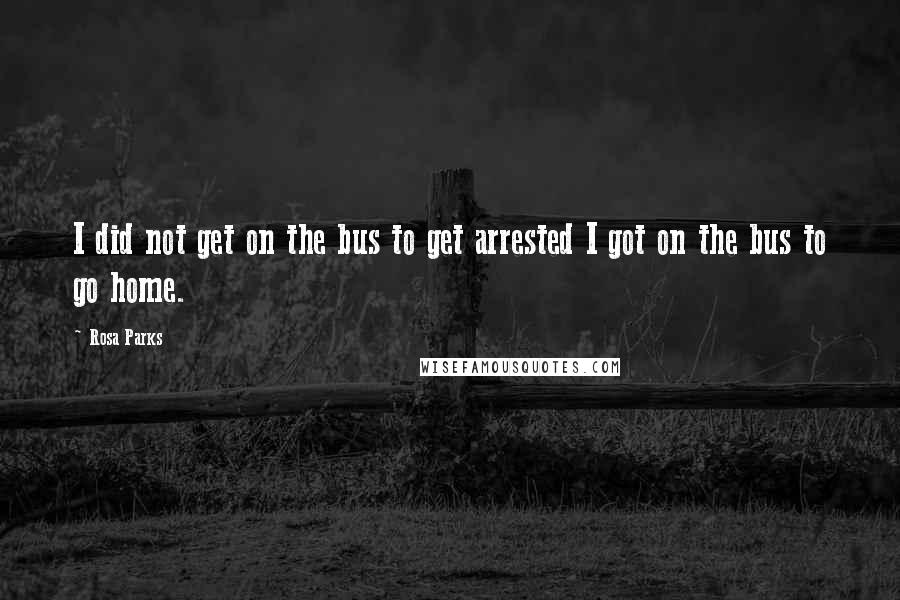 Rosa Parks Quotes: I did not get on the bus to get arrested I got on the bus to go home.