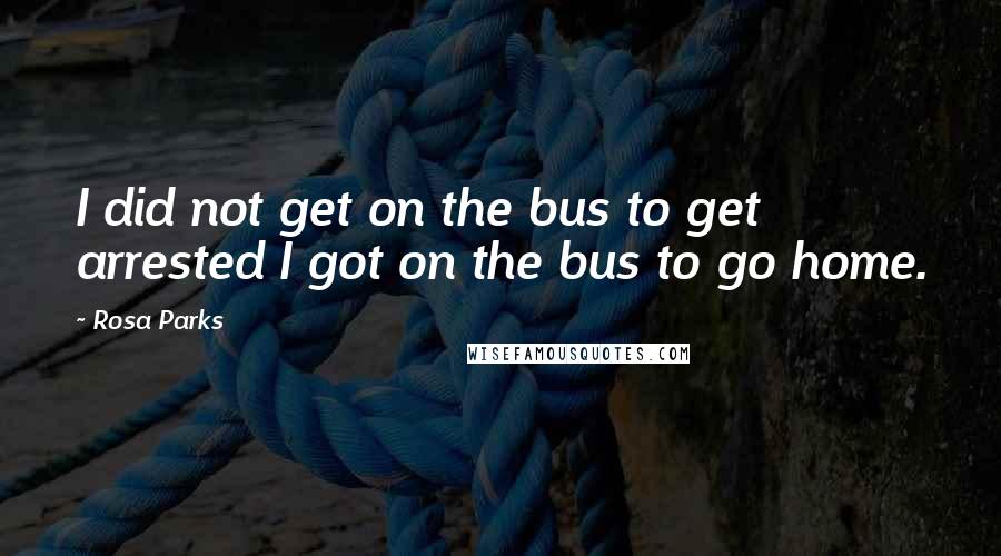 Rosa Parks Quotes: I did not get on the bus to get arrested I got on the bus to go home.