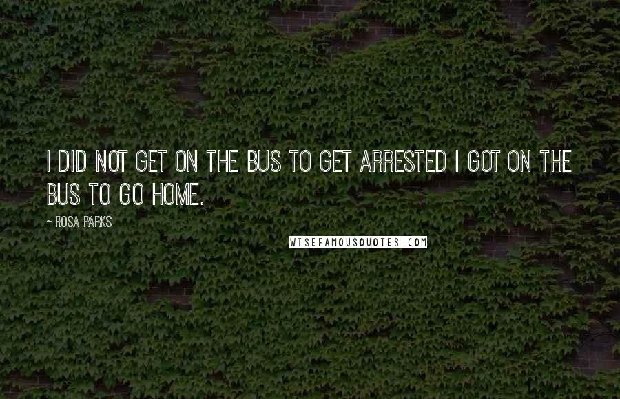 Rosa Parks Quotes: I did not get on the bus to get arrested I got on the bus to go home.