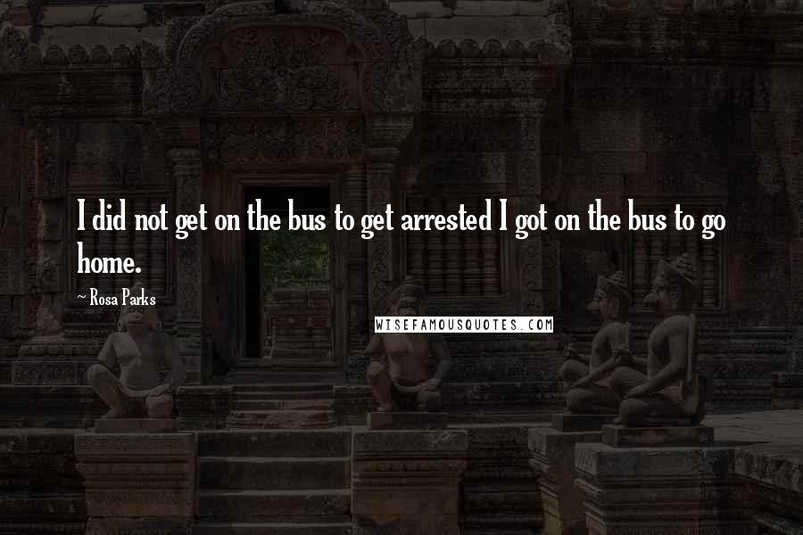 Rosa Parks Quotes: I did not get on the bus to get arrested I got on the bus to go home.