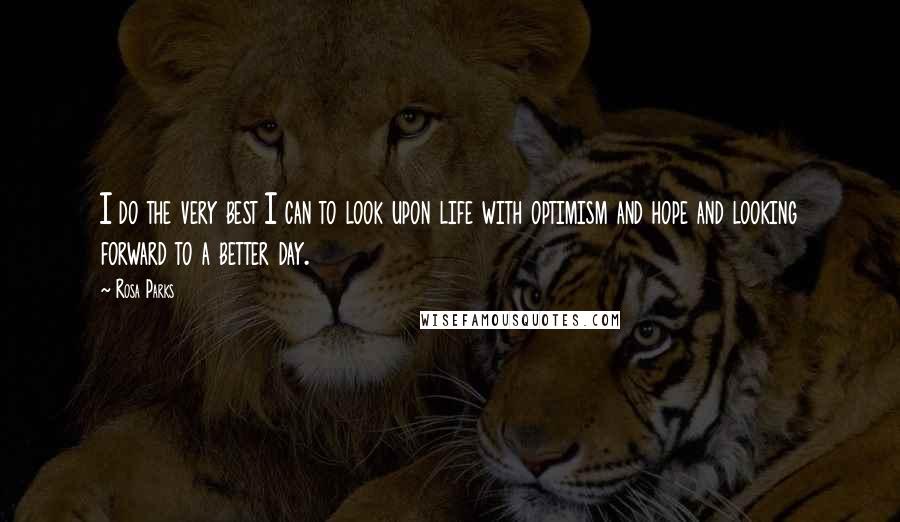 Rosa Parks Quotes: I do the very best I can to look upon life with optimism and hope and looking forward to a better day.