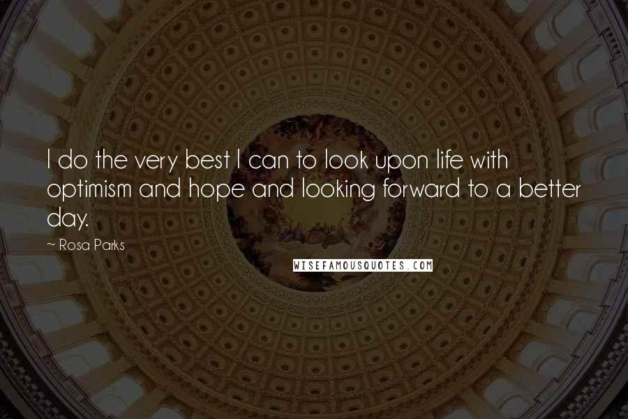 Rosa Parks Quotes: I do the very best I can to look upon life with optimism and hope and looking forward to a better day.