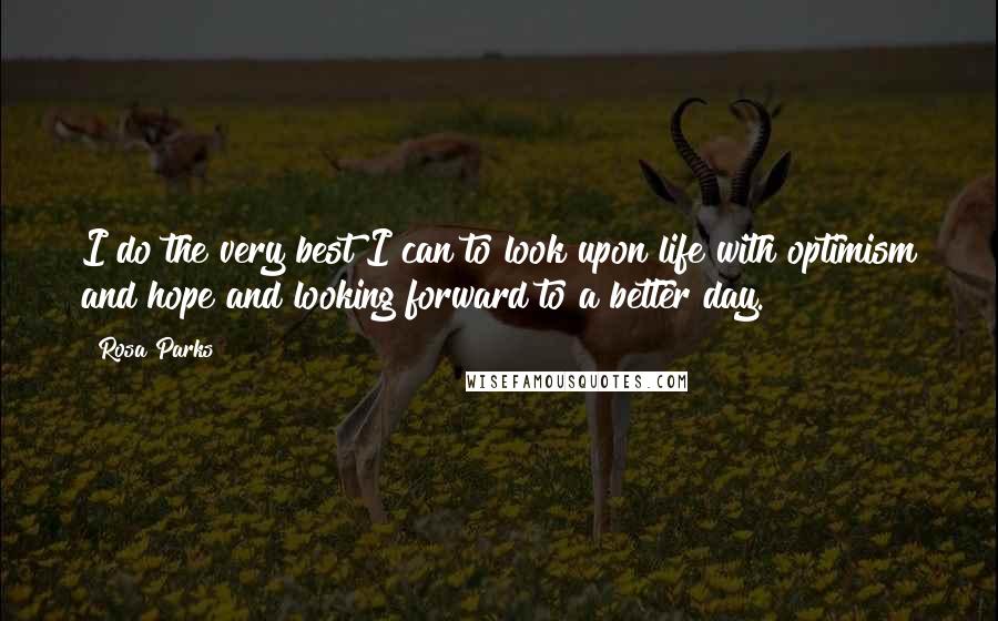 Rosa Parks Quotes: I do the very best I can to look upon life with optimism and hope and looking forward to a better day.