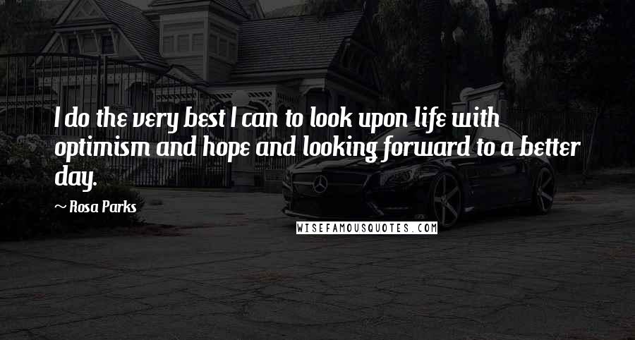 Rosa Parks Quotes: I do the very best I can to look upon life with optimism and hope and looking forward to a better day.