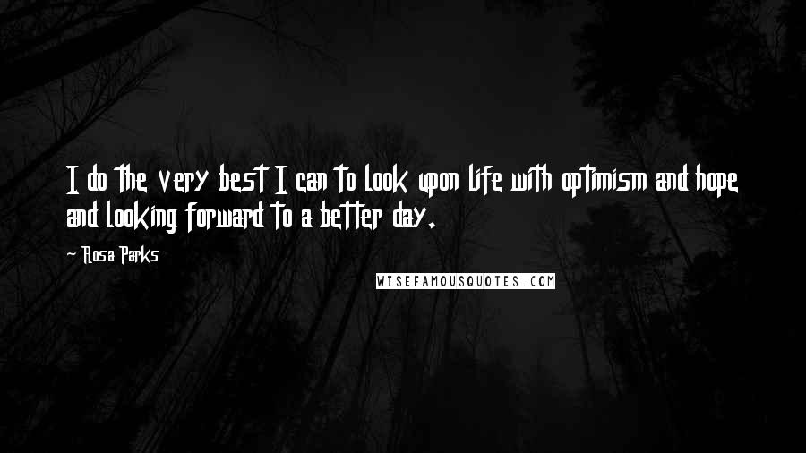 Rosa Parks Quotes: I do the very best I can to look upon life with optimism and hope and looking forward to a better day.