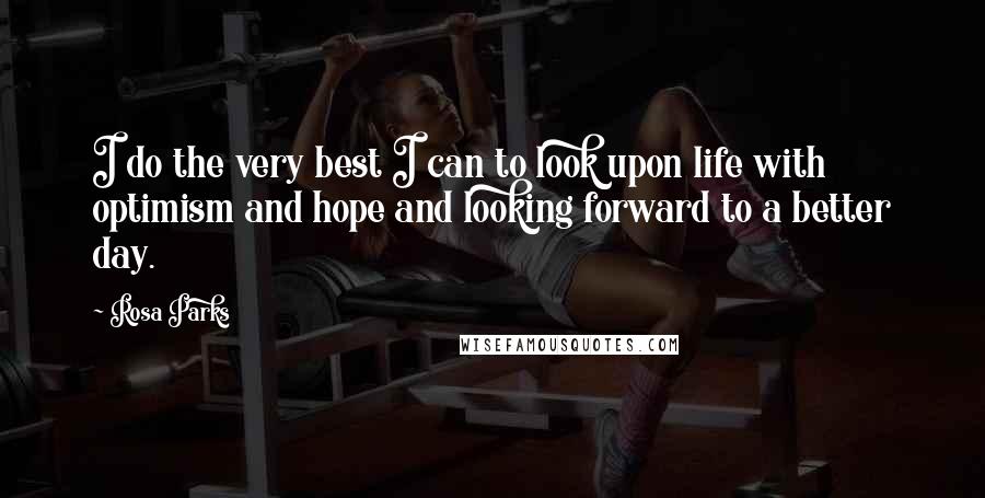 Rosa Parks Quotes: I do the very best I can to look upon life with optimism and hope and looking forward to a better day.