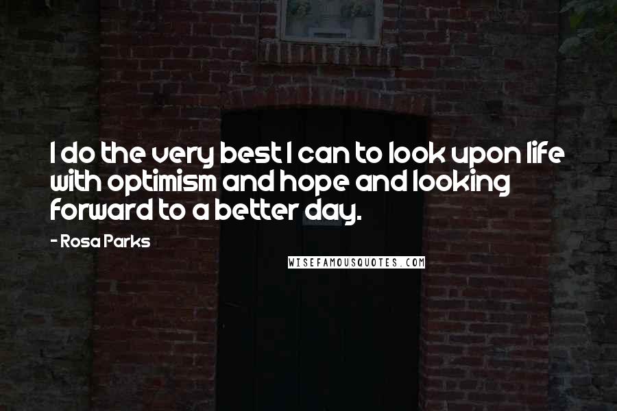 Rosa Parks Quotes: I do the very best I can to look upon life with optimism and hope and looking forward to a better day.