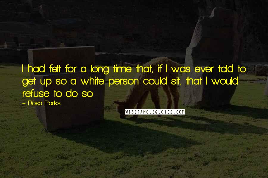 Rosa Parks Quotes: I had felt for a long time that, if I was ever told to get up so a white person could sit, that I would refuse to do so.